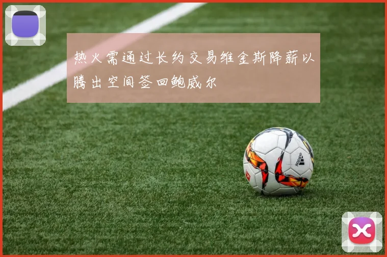 热火需通过长约交易维金斯降薪以腾出空间签回鲍威尔