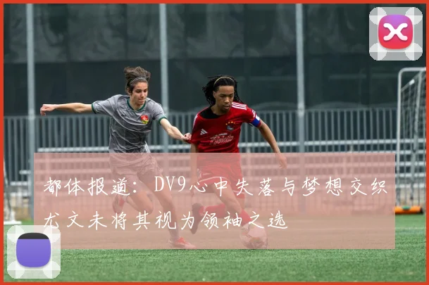 都体报道：DV9心中失落与梦想交织尤文未将其视为领袖之选