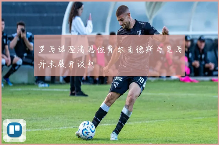 罗马诺澄清恩佐费尔南德斯与皇马并未展开谈判