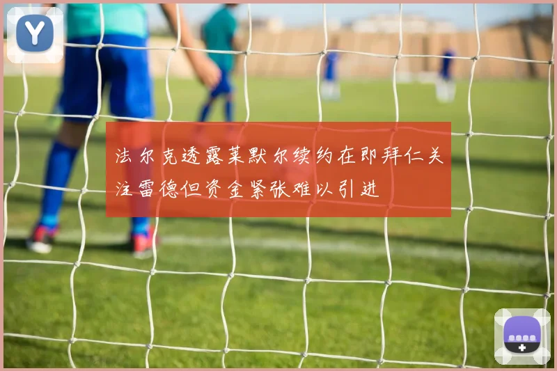 法尔克透露莱默尔续约在即拜仁关注雷德但资金紧张难以引进
