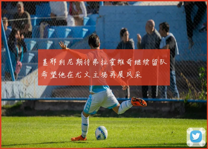 基耶利尼期待弗拉霍维奇继续留队希望他在尤文主场再展风采