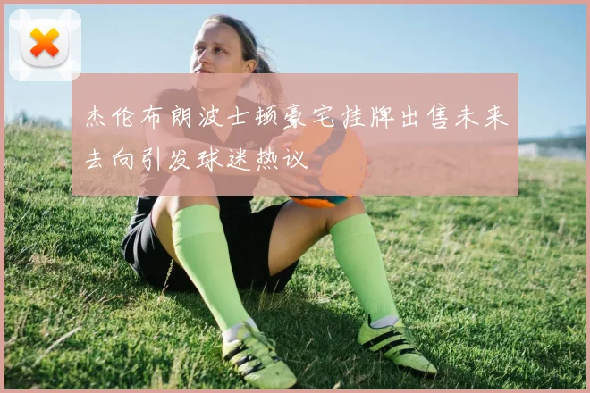 杰伦布朗波士顿豪宅挂牌出售未来去向引发球迷热议