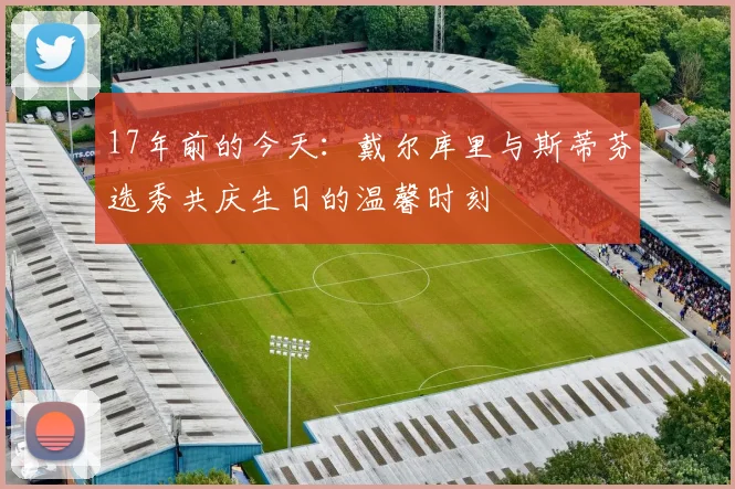 17年前的今天：戴尔库里与斯蒂芬选秀共庆生日的温馨时刻