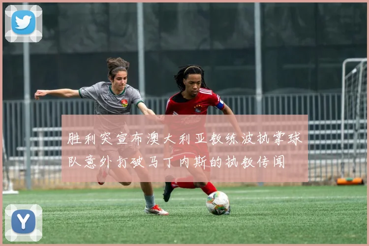胜利突宣布澳大利亚教练波执掌球队意外打破马丁内斯的执教传闻