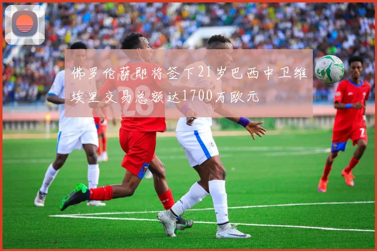 佛罗伦萨即将签下21岁巴西中卫维埃里交易总额达1700万欧元
