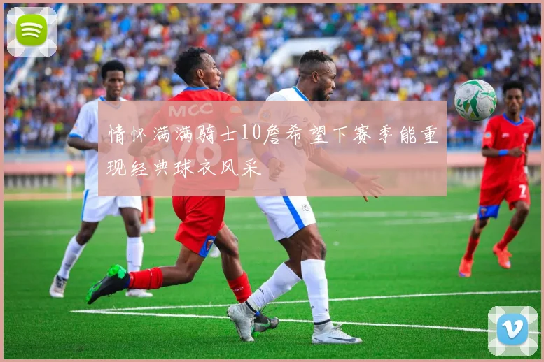情怀满满骑士10詹希望下赛季能重现经典球衣风采