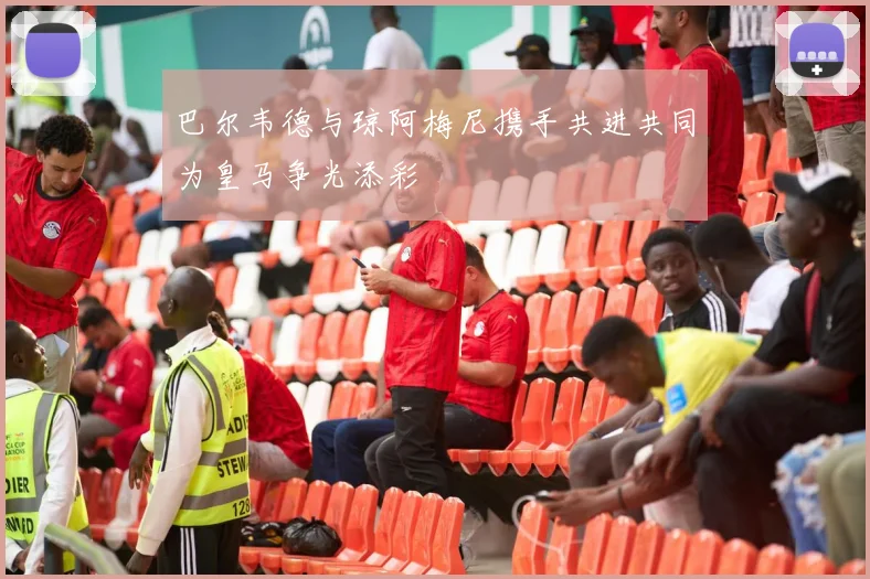巴尔韦德与琼阿梅尼携手共进共同为皇马争光添彩