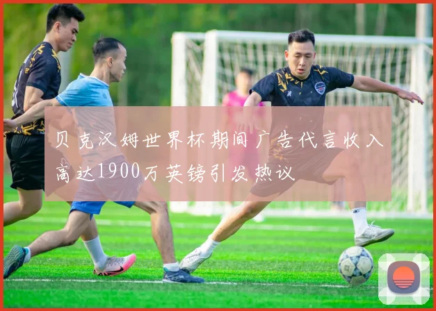 贝克汉姆世界杯期间广告代言收入高达1900万英镑引发热议