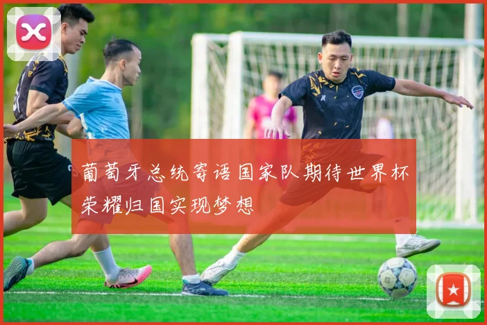 葡萄牙总统寄语国家队期待世界杯荣耀归国实现梦想