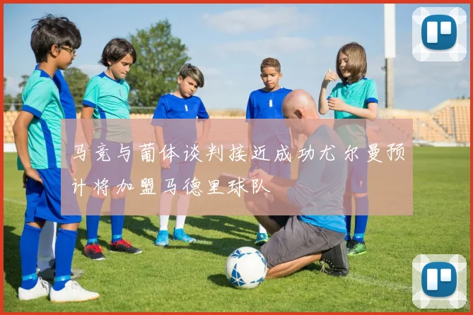 马竞与葡体谈判接近成功尤尔曼预计将加盟马德里球队