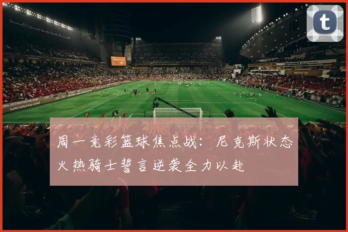 周一竞彩篮球焦点战：尼克斯状态火热骑士誓言逆袭全力以赴