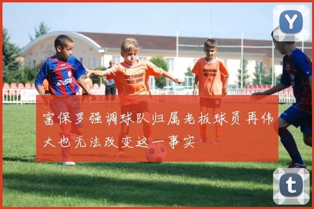 富保罗强调球队归属老板球员再伟大也无法改变这一事实