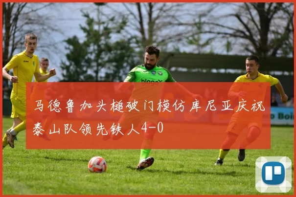 马德鲁加头槌破门模仿库尼亚庆祝泰山队领先铁人4-0