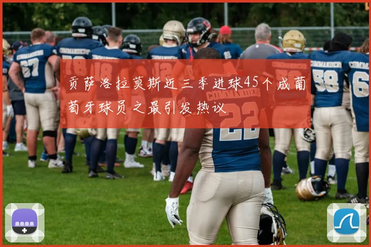 贡萨洛拉莫斯近三季进球45个成葡萄牙球员之最引发热议